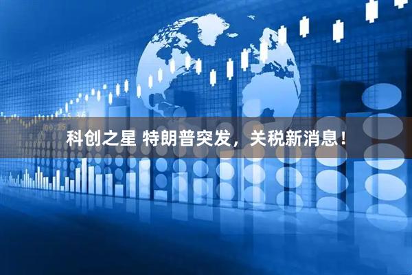 科创之星 特朗普突发，关税新消息！