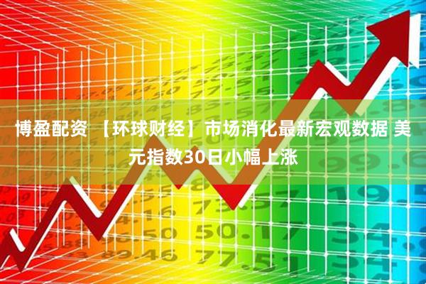 博盈配资 【环球财经】市场消化最新宏观数据 美元指数30日小幅上涨