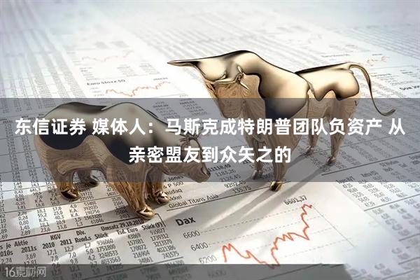 东信证券 媒体人：马斯克成特朗普团队负资产 从亲密盟友到众矢之的