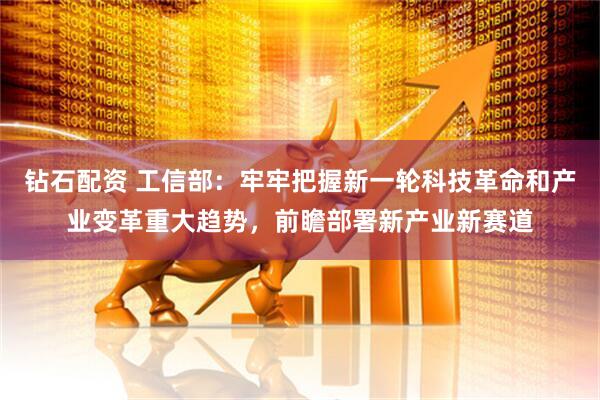 钻石配资 工信部：牢牢把握新一轮科技革命和产业变革重大趋势，前瞻部署新产业新赛道