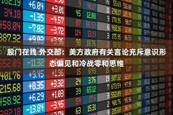 股门在线 外交部：美方政府有关言论充斥意识形态偏见和冷战零和思维
