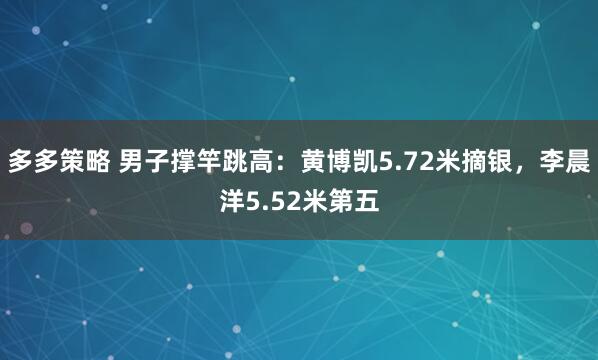 多多策略 男子撑竿跳高：黄博凯5.72米摘银，李晨洋5.52米第五