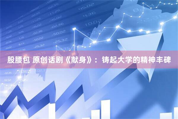 股腰包 原创话剧《献身》：铸起大学的精神丰碑