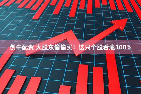 创牛配资 大股东偷偷买！这只个股看涨100%