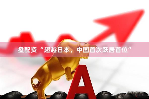 盘配资 “超越日本，中国首次跃居首位”