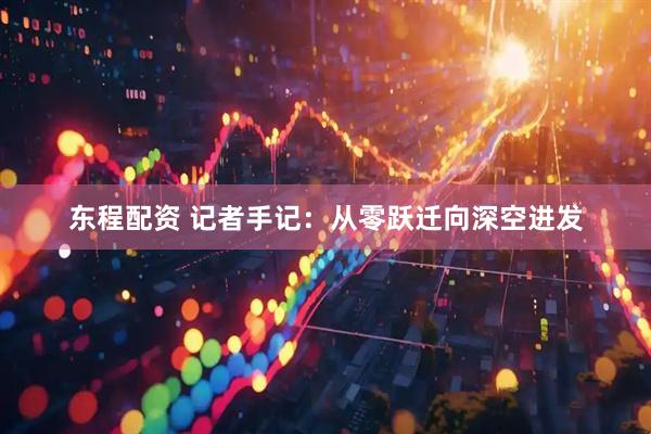 东程配资 记者手记：从零跃迁向深空进发