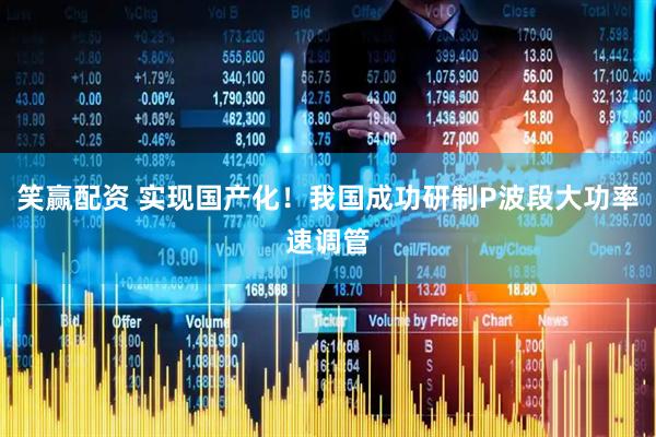笑赢配资 实现国产化！我国成功研制P波段大功率速调管