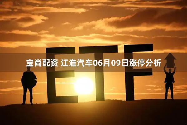 宝尚配资 江淮汽车06月09日涨停分析