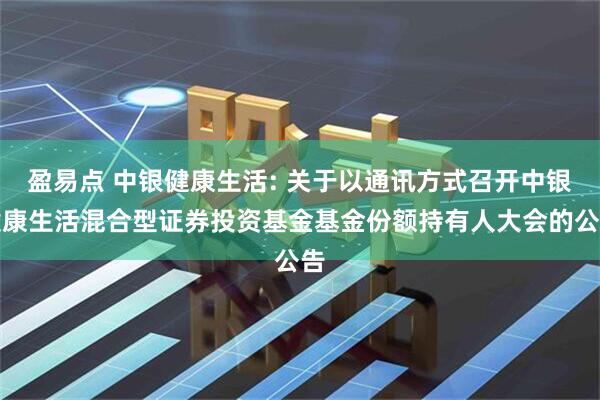 盈易点 中银健康生活: 关于以通讯方式召开中银健康生活混合型证券投资基金基金份额持有人大会的公告