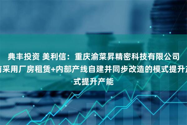 典丰投资 美利信：重庆渝菜昇精密科技有限公司目前采用厂房租赁+内部产线自建并同步改造的模式提升产能