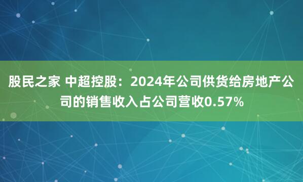 股民之家 中超控股：2024年公司供货给房地产公司的销售收入占公司营收0.57%