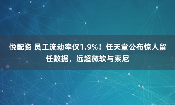悦配资 员工流动率仅1.9%！任天堂公布惊人留任数据，远超微软与索尼