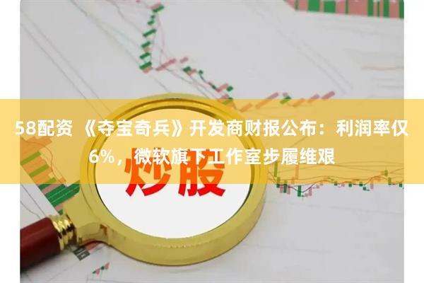 58配资 《夺宝奇兵》开发商财报公布：利润率仅6%，微软旗下工作室步履维艰
