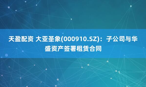 天盈配资 大亚圣象(000910.SZ)：子公司与华盛资产签署租赁合同