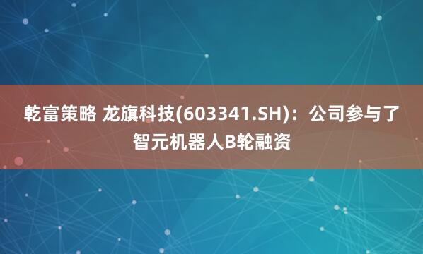 乾富策略 龙旗科技(603341.SH)：公司参与了智元机器人B轮融资