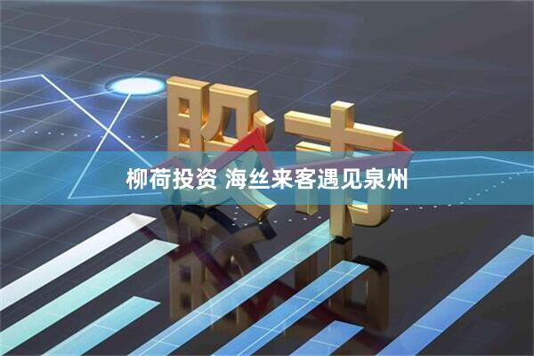 柳荷投资 海丝来客遇见泉州