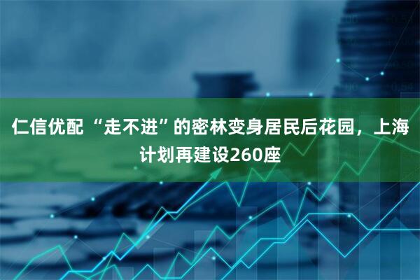 仁信优配 “走不进”的密林变身居民后花园，上海计划再建设260座