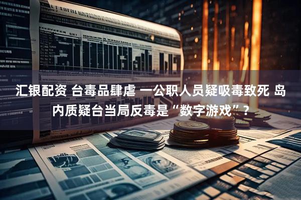 汇银配资 台毒品肆虐 一公职人员疑吸毒致死 岛内质疑台当局反毒是“数字游戏”？