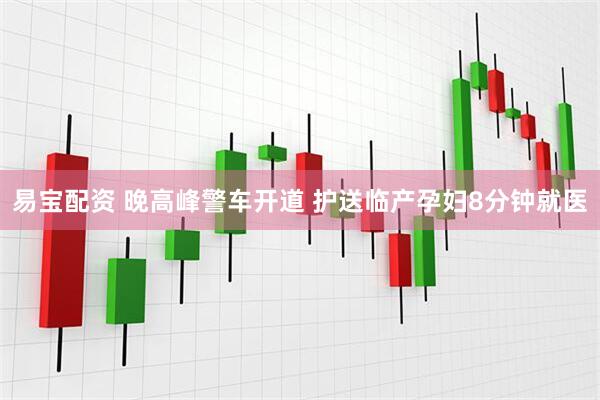 易宝配资 晚高峰警车开道 护送临产孕妇8分钟就医