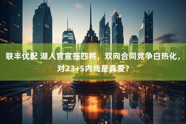 联丰优配 湖人官宣签四将，双向合同竞争白热化，对23+5内线是真爱？