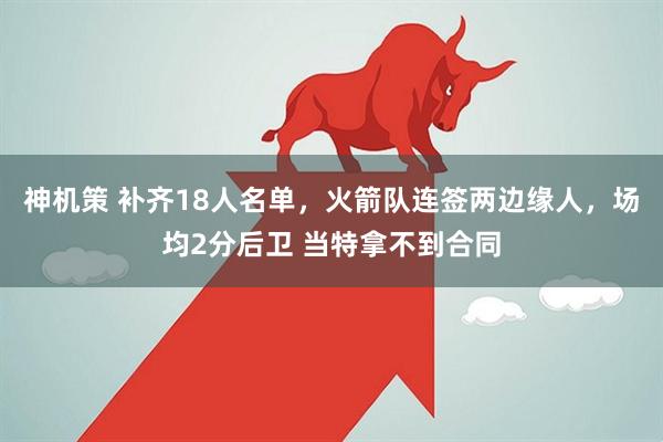 神机策 补齐18人名单，火箭队连签两边缘人，场均2分后卫 当特拿不到合同