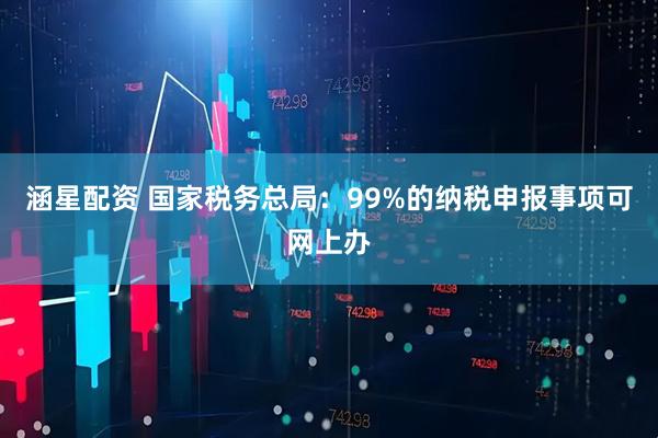 涵星配资 国家税务总局：99%的纳税申报事项可网上办