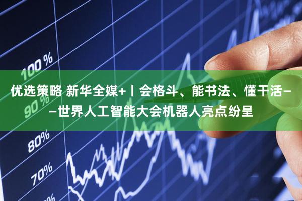 优选策略 新华全媒+丨会格斗、能书法、懂干活——世界人工智能大会机器人亮点纷呈