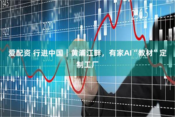 爱配资 行进中国｜黄浦江畔，有家AI“教材”定制工厂
