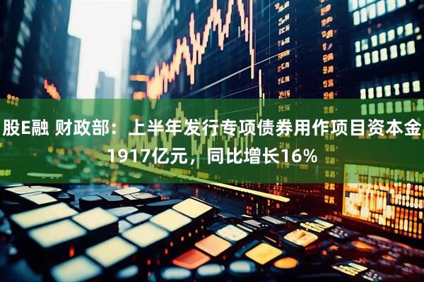 股E融 财政部：上半年发行专项债券用作项目资本金1917亿元，同比增长16%