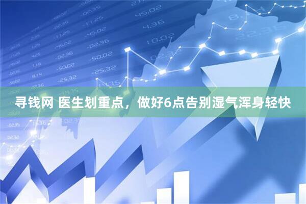 寻钱网 医生划重点，做好6点告别湿气浑身轻快