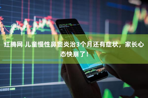 红腾网 儿童慢性鼻窦炎治3个月还有症状，家长心态快崩了！