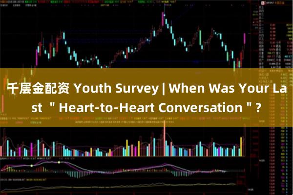 千层金配资 Youth Survey | When Was Your Last ＂Heart-to-Heart Conversation＂?