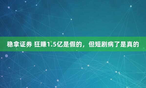 稳拿证券 狂赚1.5亿是假的，但短剧病了是真的