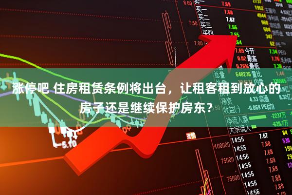 涨停吧 住房租赁条例将出台，让租客租到放心的房子还是继续保护房东？