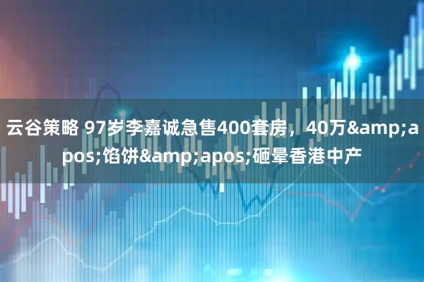 云谷策略 97岁李嘉诚急售400套房，40万&apos;馅饼&apos;砸晕香港中产