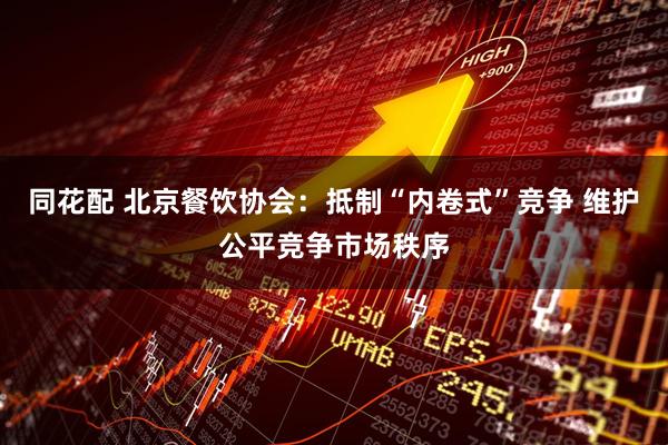 同花配 北京餐饮协会：抵制“内卷式”竞争 维护公平竞争市场秩序