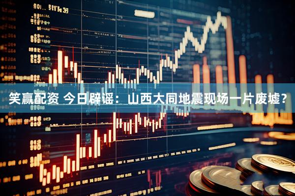 笑赢配资 今日辟谣：山西大同地震现场一片废墟？
