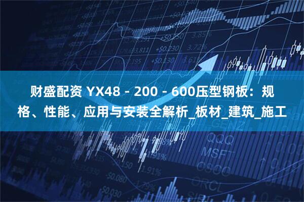 财盛配资 YX48 - 200 - 600压型钢板：规格、性能、应用与安装全解析_板材_建筑_施工