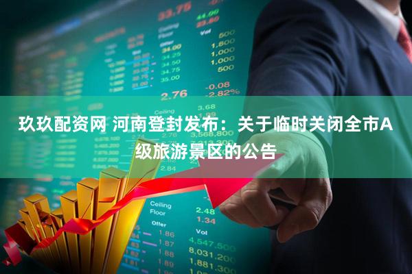 玖玖配资网 河南登封发布：关于临时关闭全市A级旅游景区的公告