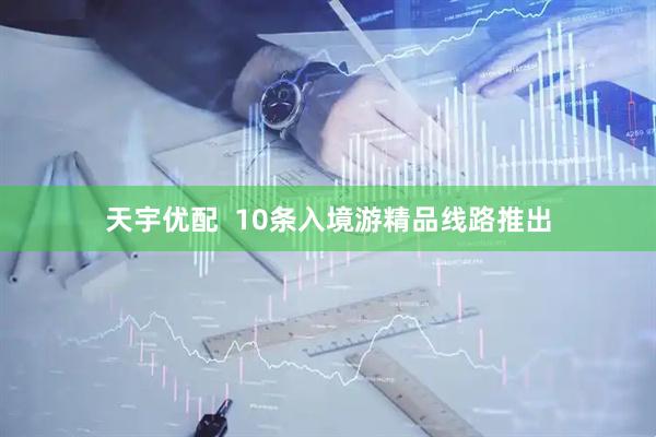 天宇优配  10条入境游精品线路推出