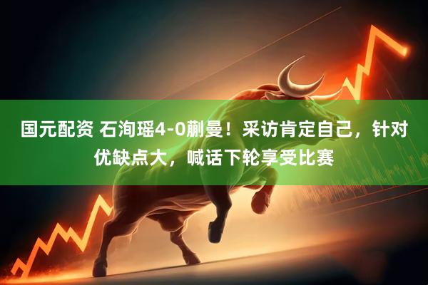 国元配资 石洵瑶4-0蒯曼！采访肯定自己，针对优缺点大，喊话下轮享受比赛