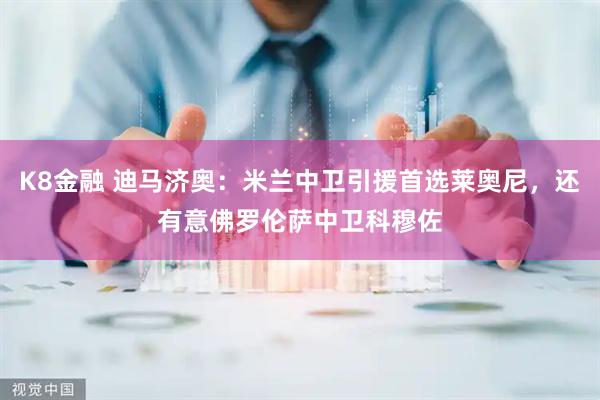 K8金融 迪马济奥：米兰中卫引援首选莱奥尼，还有意佛罗伦萨中卫科穆佐