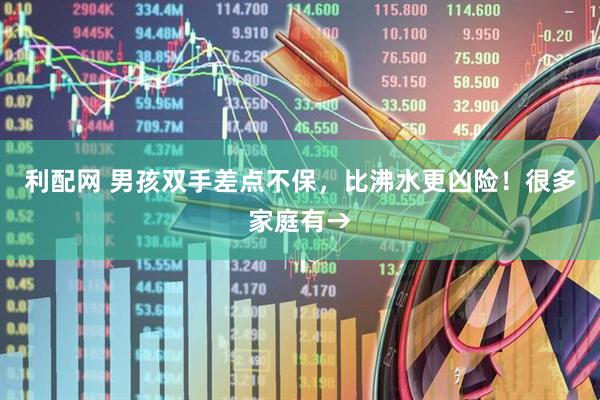 利配网 男孩双手差点不保，比沸水更凶险！很多家庭有→