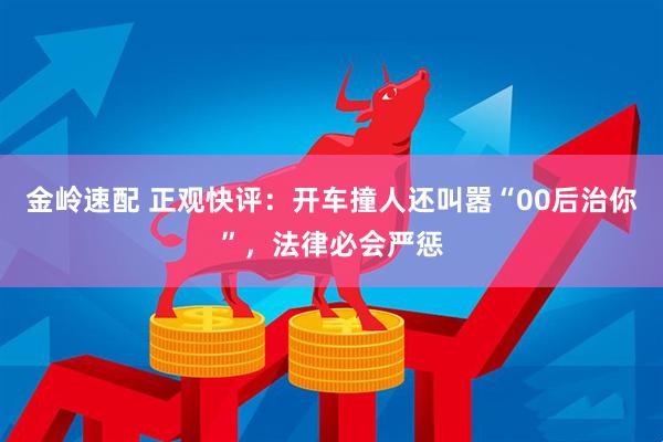 金岭速配 正观快评：开车撞人还叫嚣“00后治你”，法律必会严惩