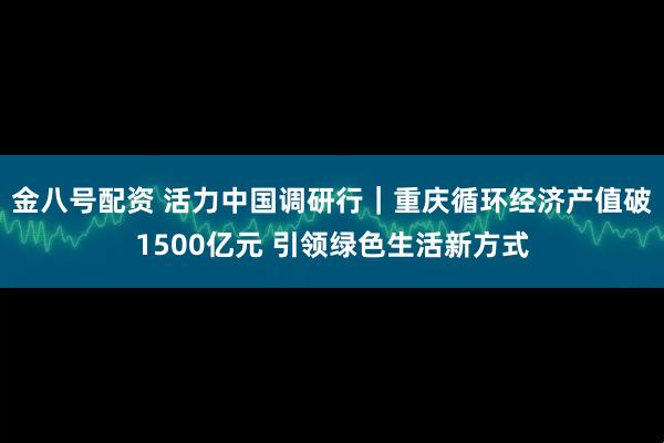 金八号配资 活力中国调研行｜重庆循环经济产值破1500亿元 引领绿色生活新方式