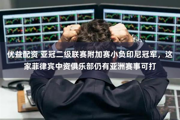 优益配资 亚冠二级联赛附加赛小负印尼冠军，这家菲律宾中资俱乐部仍有亚洲赛事可打