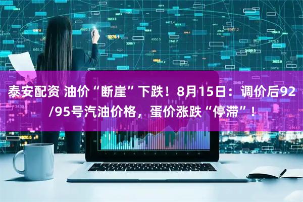 泰安配资 油价“断崖”下跌！8月15日：调价后92/95号汽油价格，蛋价涨跌“停滞”！