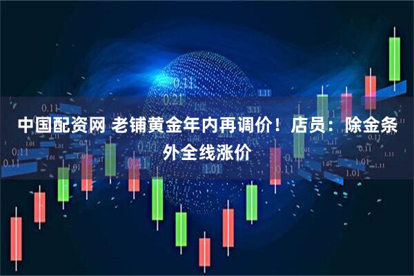 中国配资网 老铺黄金年内再调价！店员：除金条外全线涨价