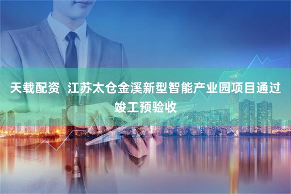 天载配资  江苏太仓金溪新型智能产业园项目通过竣工预验收