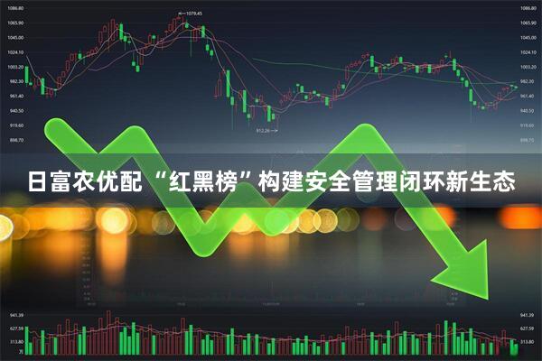 日富农优配 “红黑榜”构建安全管理闭环新生态